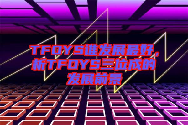 TFOYS誰發(fā)展最好，析TFOYS三位成的發(fā)展前景