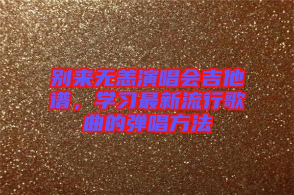 別來無恙演唱會吉他譜,學習最新流行歌曲的彈唱方法