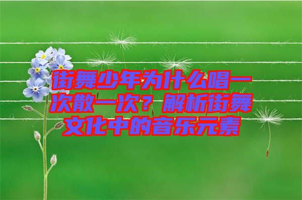 街舞少年為什么唱一次散一次?解析街舞文化中的音樂元素