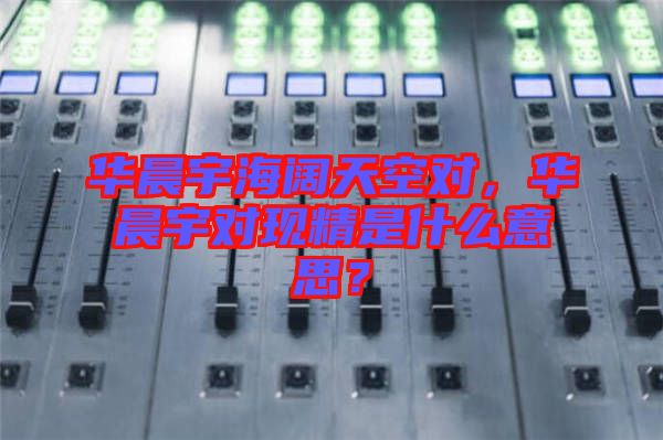 華晨宇海闊天空對,華晨宇對現(xiàn)精是什么意思?