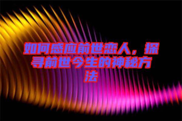 如何感應前世戀人,探尋前世今生的神秘方法