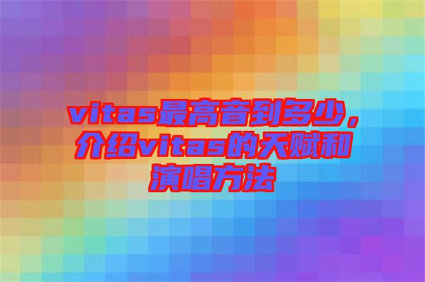 vitas最高音到多少,介紹vitas的天賦和演唱方法