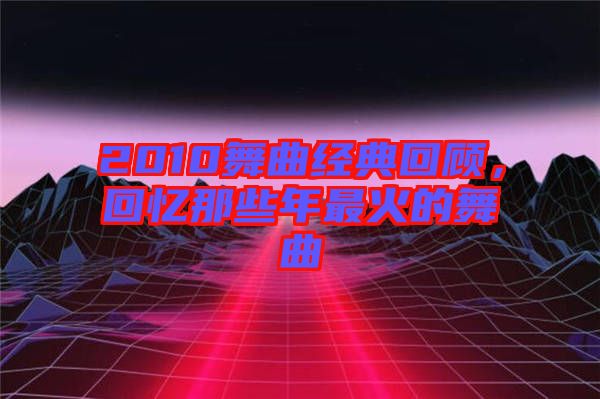 2010舞曲經典回顧,回憶那些年最火的舞曲