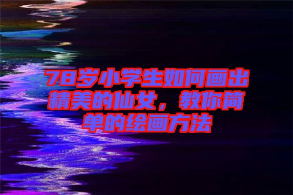 78歲小學(xué)生如何畫(huà)出精美的仙女,教你簡(jiǎn)單的繪畫(huà)方法