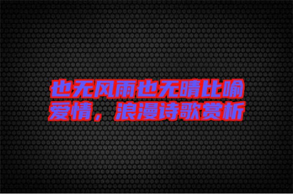 也無(wú)風(fēng)雨也無(wú)晴比喻愛(ài)情,浪漫詩(shī)歌賞析