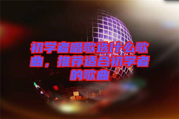 初學(xué)者唱歌選什么歌曲,推薦適合初學(xué)者的歌曲