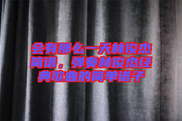 會有那么一天林俊杰簡譜,彈奏林俊杰經(jīng)典歌曲的簡單譜子