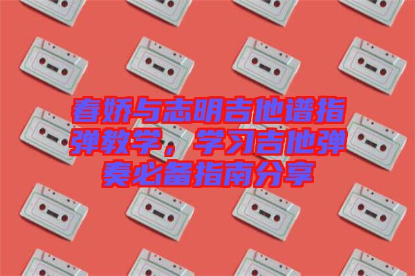 春嬌與志明吉他譜指彈教學,學習吉他彈奏必備指南分享
