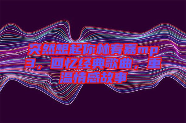 突然想起你林宥嘉mp3,回憶經(jīng)典歌曲,重溫情感故事