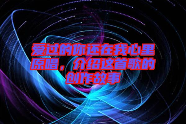 愛過的你還在我心里原唱,介紹這首歌的創作故事
