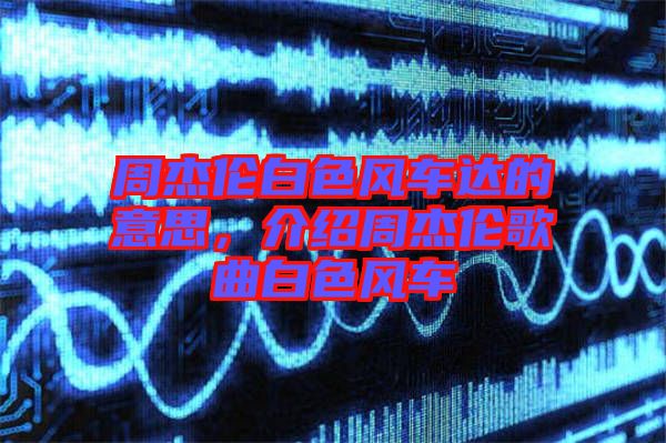 周杰倫白色風車達的意思,介紹周杰倫歌曲白色風車