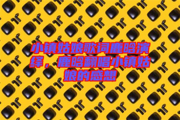 小鎮(zhèn)姑娘歌詞鹿晗演繹,鹿晗翻唱小鎮(zhèn)姑娘的感想