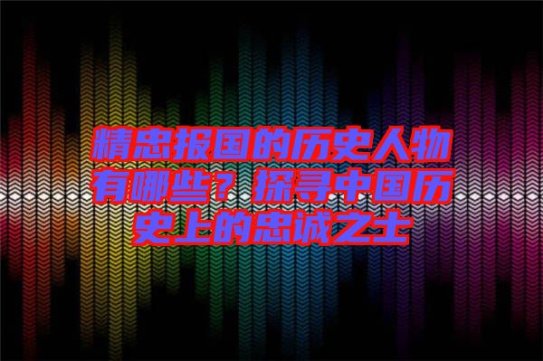 精忠報(bào)國的歷史人物有哪些?探尋中國歷史上的忠誠之士