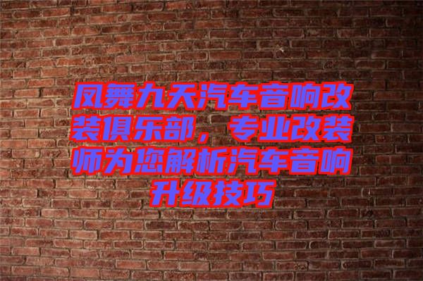 鳳舞九天汽車音響改裝俱樂部,專業(yè)改裝師為您解析汽車音響升級(jí)技巧