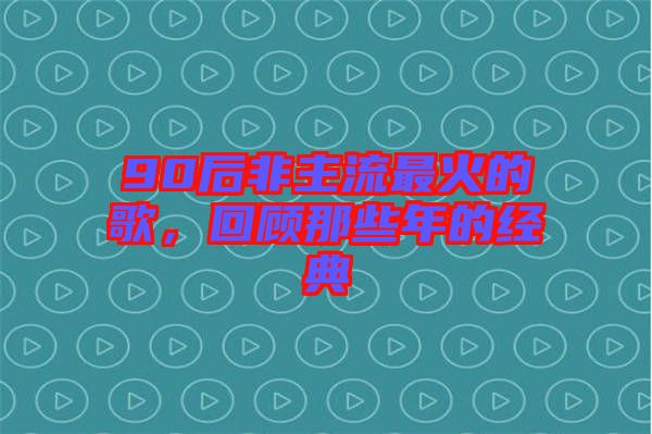 90后非主流最火的歌,回顧那些年的經典