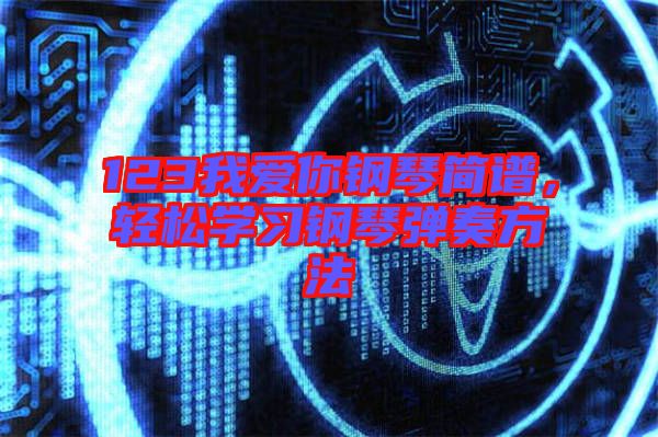 123我愛你鋼琴簡譜,輕松學(xué)習(xí)鋼琴彈奏方法