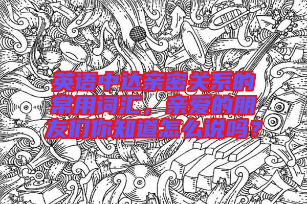 英語(yǔ)中達(dá)親密關(guān)系的常用詞匯,親愛(ài)的朋友們你知道怎么說(shuō)嗎?