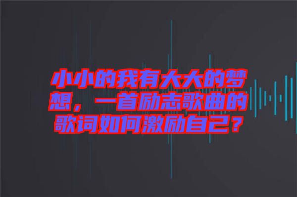 小小的我有大大的夢想，一首勵志歌曲的歌詞如何激勵自己？