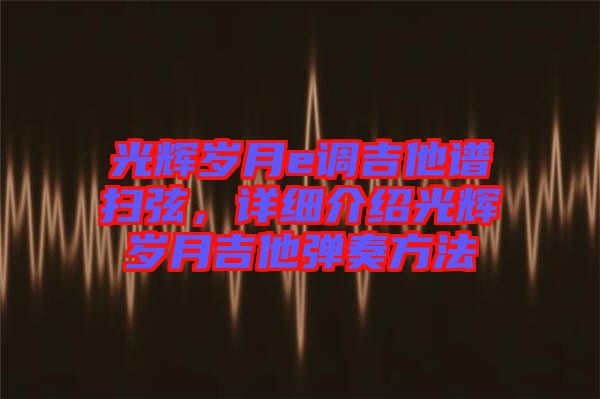 光輝歲月e調(diào)吉他譜掃弦,詳細(xì)介紹光輝歲月吉他彈奏方法