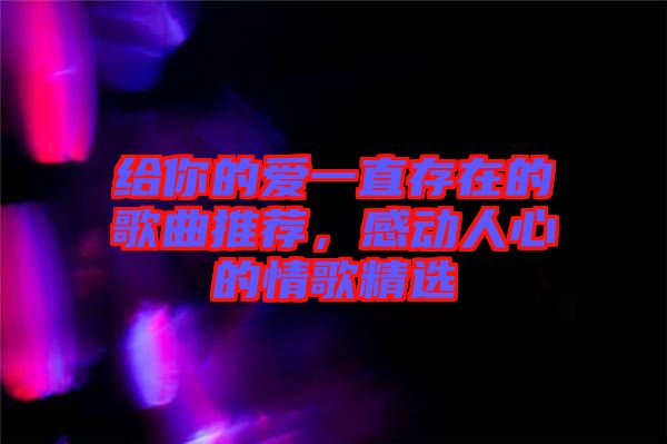 給你的愛(ài)一直存在的歌曲推薦,感動(dòng)人心的情歌精選