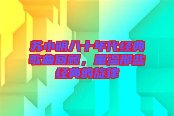蘇小明八十年代經典歌曲回顧，重溫那些經典的旋律