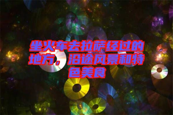 坐火車去拉薩經(jīng)過的地方,沿途風景和特色美食