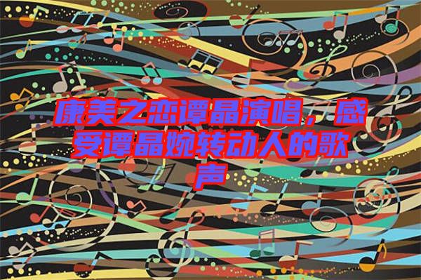 康美之戀譚晶演唱，感受譚晶婉轉動人的歌聲