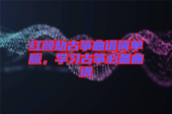 紅顏劫古箏曲譜簡(jiǎn)單版,學(xué)習(xí)古箏必備曲譜