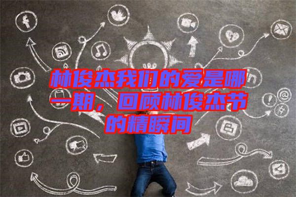 林俊杰我們的愛是哪一期,回顧林俊杰節(jié)的精瞬間