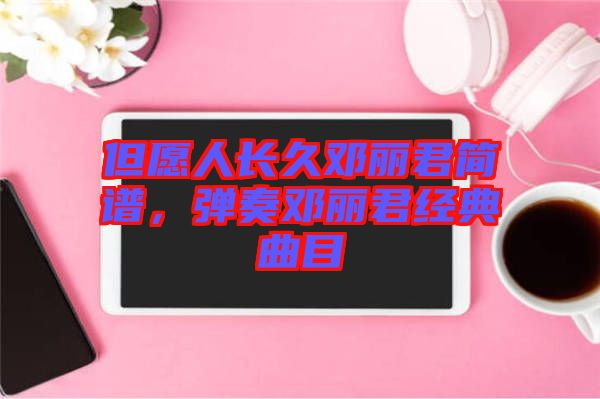 但愿人長久鄧麗君簡譜,彈奏鄧麗君經(jīng)典曲目