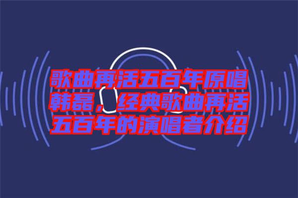 歌曲再活五百年原唱韓磊，經典歌曲再活五百年的演唱者介紹