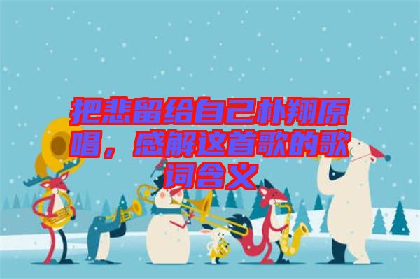 把悲留給自己樸翔原唱，感解這首歌的歌詞含義