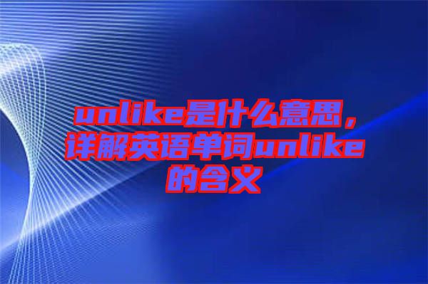 unlike是什么意思，詳解英語(yǔ)單詞unlike的含義
