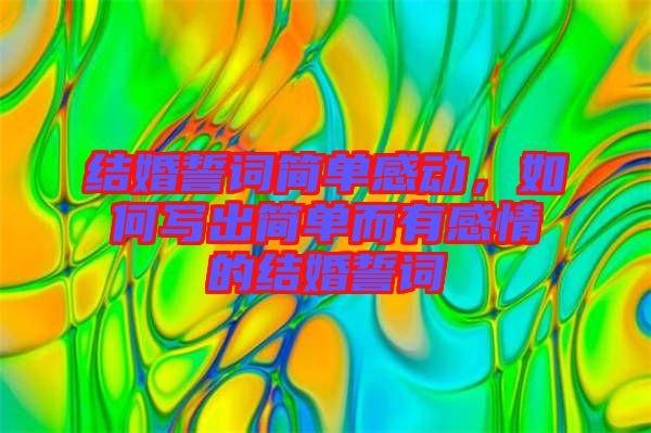 結婚誓詞簡單感動，如何寫出簡單而有感情的結婚誓詞