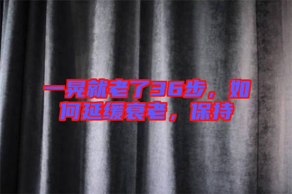 一晃就老了36步，如何延緩衰老，保持