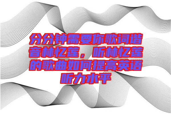 分分鐘需要你歌詞諧音林憶蓮,聽(tīng)林憶蓮的歌曲如何提高英語(yǔ)聽(tīng)力水平