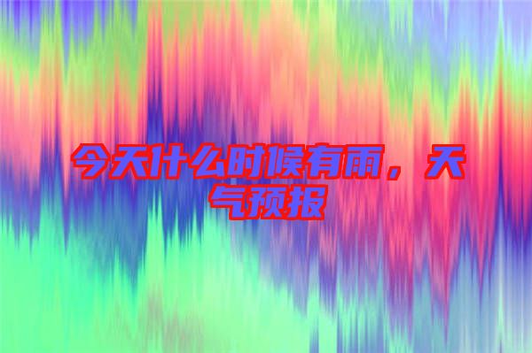 今天什么時(shí)候有雨，天氣預(yù)報(bào)