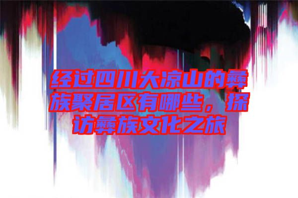 經過四川大涼山的彝族聚居區有哪些，探訪彝族文化之旅