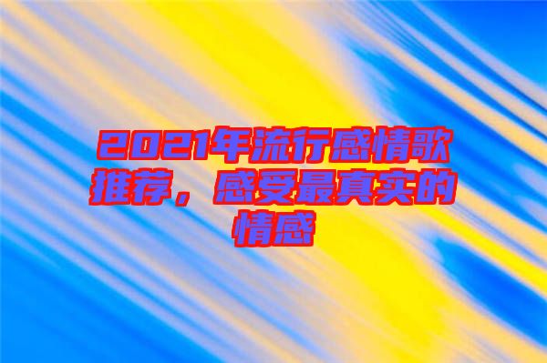 2021年流行感情歌推薦,感受最真實的情感