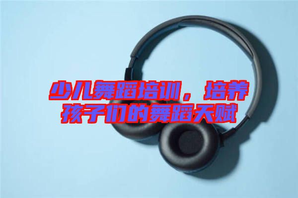 少兒舞蹈培訓(xùn)，培養(yǎng)孩子們的舞蹈天賦