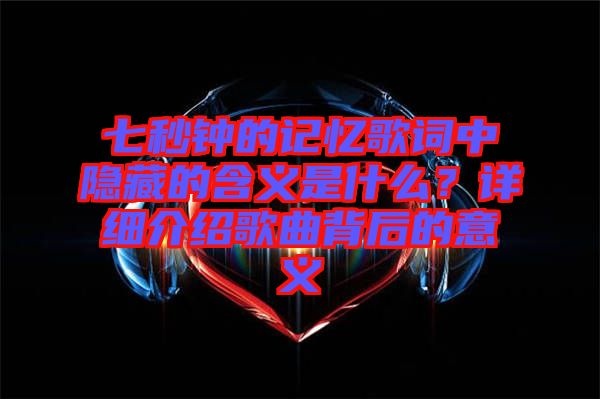 七秒鐘的記憶歌詞中隱藏的含義是什么?詳細(xì)介紹歌曲背后的意義