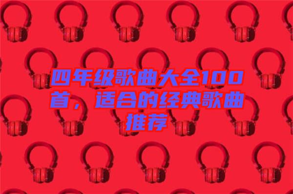 四年級歌曲大全100首，適合的經典歌曲推薦