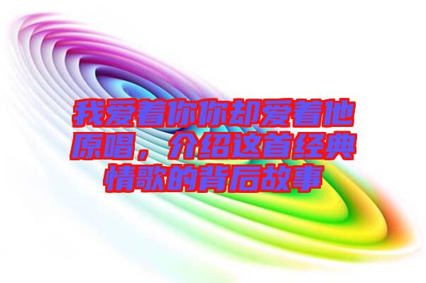 我愛著你你卻愛著他原唱，介紹這首經典情歌的背后故事