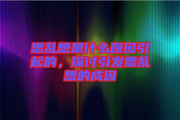 思亂想是什么原因引起的,探討引發(fā)思亂想的成因