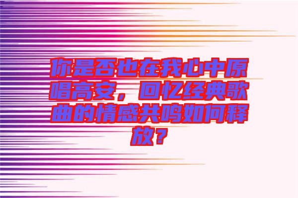 你是否也在我心中原唱高安,回憶經(jīng)典歌曲的情感共鳴如何釋放?