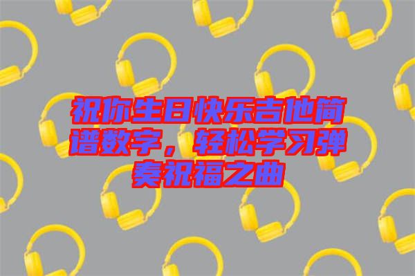 祝你生日快樂吉他簡(jiǎn)譜數(shù)字,輕松學(xué)習(xí)彈奏祝福之曲