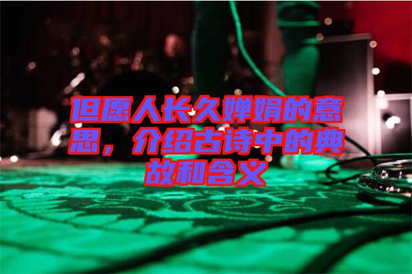 但愿人長久嬋娟的意思,介紹古詩中的典故和含義