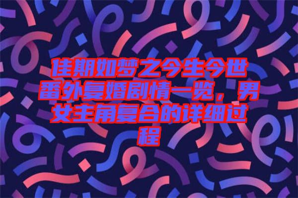 佳期如夢之今生今世番外復婚劇情一覽,男女主角復合的詳細過程