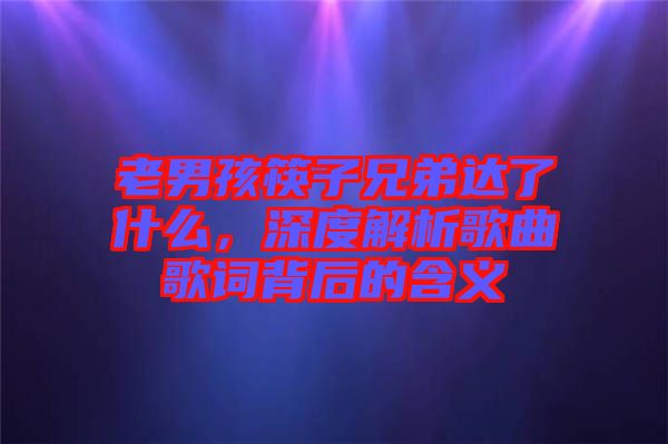 老男孩筷子兄弟達(dá)了什么,深度解析歌曲歌詞背后的含義