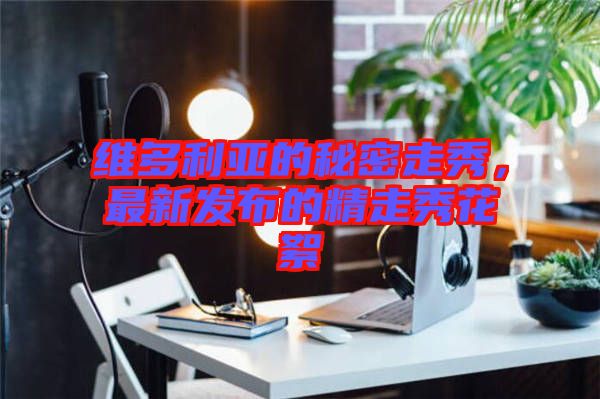 維多利亞的秘密走秀,最新發布的精走秀花絮